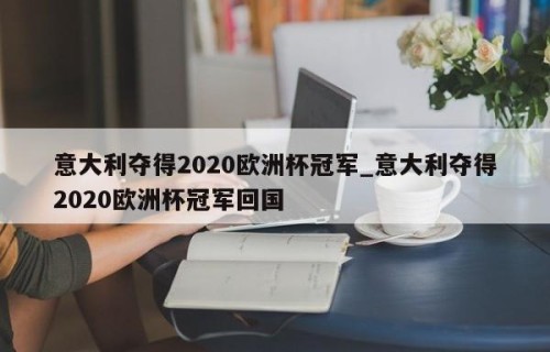 意大利夺得2020欧洲杯冠军_意大利夺得2020欧洲杯冠军回国