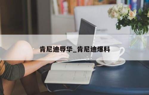 肯尼迪辱华_肯尼迪爆料