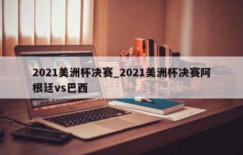 2021美洲杯决赛_2021美洲杯决赛阿根廷vs巴西