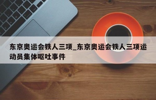 东京奥运会铁人三项_东京奥运会铁人三项运动员集体呕吐事件