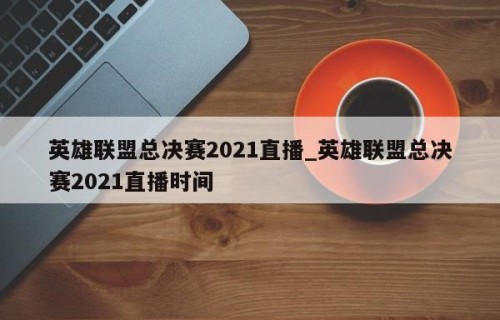 英雄联盟总决赛2021直播_英雄联盟总决赛2021直播时间