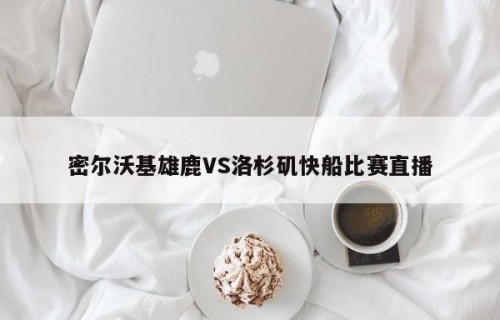 密尔沃基雄鹿VS洛杉矶快船比赛直播