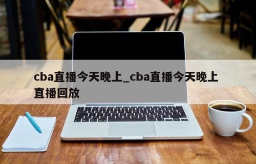 cba直播今天晚上_cba直播今天晚上 直播回放