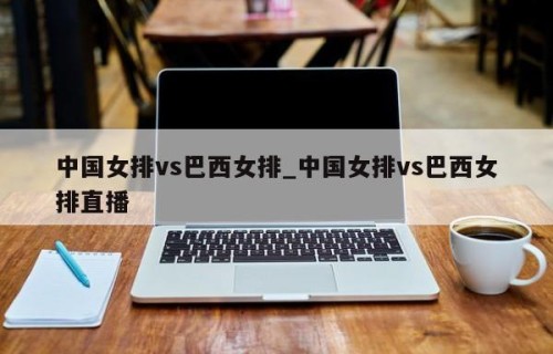 中国女排vs巴西女排_中国女排vs巴西女排直播
