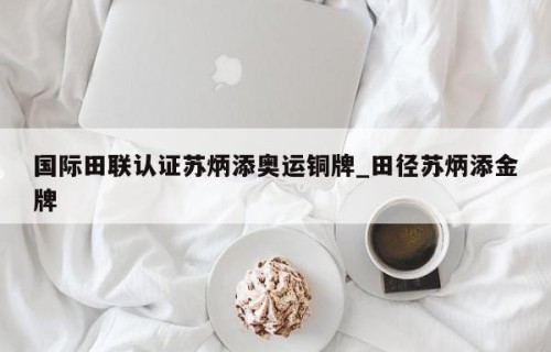 国际田联认证苏炳添奥运铜牌_田径苏炳添金牌