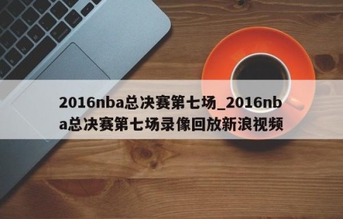 2016nba总决赛第七场_2016nba总决赛第七场录像回放新浪视频