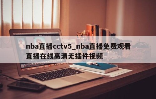 nba直播cctv5_nba直播免费观看直播在线高清无插件视频