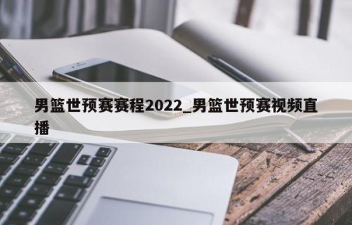 男篮世预赛赛程2022_男篮世预赛视频直播