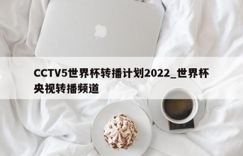 CCTV5世界杯转播计划2022_世界杯央视转播频道