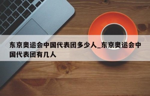 东京奥运会中国代表团多少人_东京奥运会中国代表团有几人