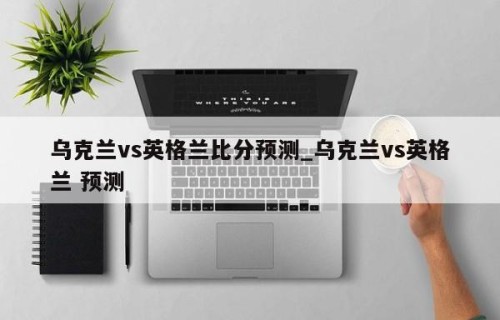 乌克兰vs英格兰比分预测_乌克兰vs英格兰 预测