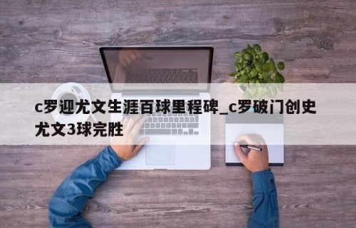 c罗迎尤文生涯百球里程碑_c罗破门创史 尤文3球完胜