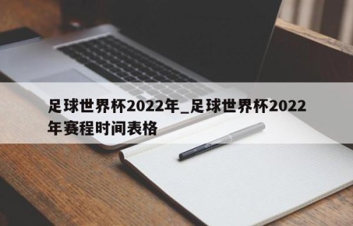 足球世界杯2022年_足球世界杯2022年赛程时间表格