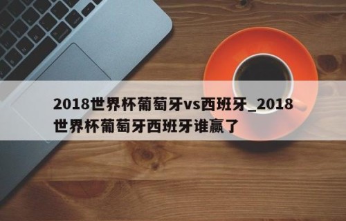 2018世界杯葡萄牙vs西班牙_2018世界杯葡萄牙西班牙谁赢了