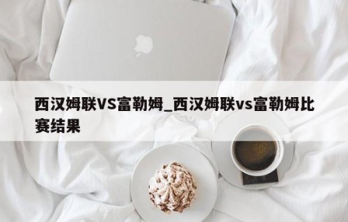 西汉姆联VS富勒姆_西汉姆联vs富勒姆比赛结果