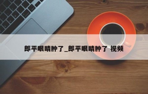 郎平眼睛肿了_郎平眼睛肿了 视频