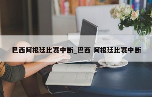 巴西阿根廷比赛中断_巴西 阿根廷比赛中断