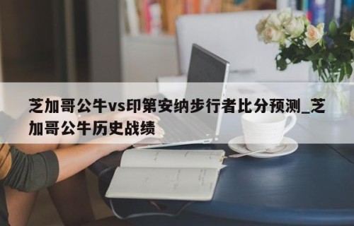 芝加哥公牛vs印第安纳步行者比分预测_芝加哥公牛历史战绩