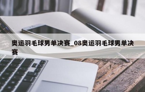 奥运羽毛球男单决赛_08奥运羽毛球男单决赛