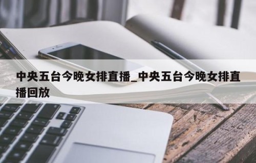 中央五台今晚女排直播_中央五台今晚女排直播回放