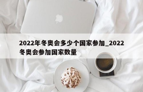 2022年冬奥会多少个国家参加_2022冬奥会参加国家数量