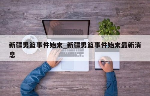 新疆男篮事件始末_新疆男篮事件始末最新消息