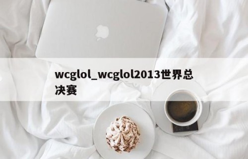 wcglol_wcglol2013世界总决赛