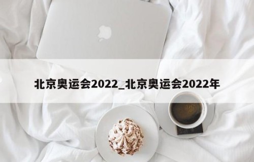 北京奥运会2022_北京奥运会2022年