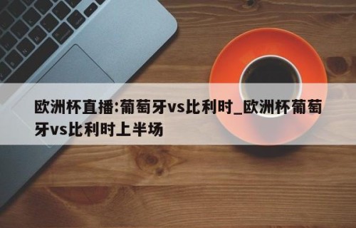 欧洲杯直播:葡萄牙vs比利时_欧洲杯葡萄牙vs比利时上半场