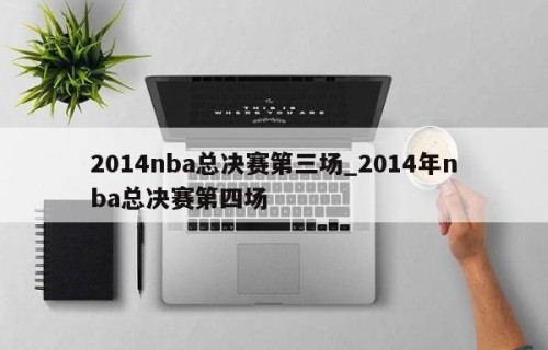 2014nba总决赛第三场_2014年nba总决赛第四场
