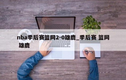 nba季后赛篮网2-0雄鹿_季后赛 篮网 雄鹿