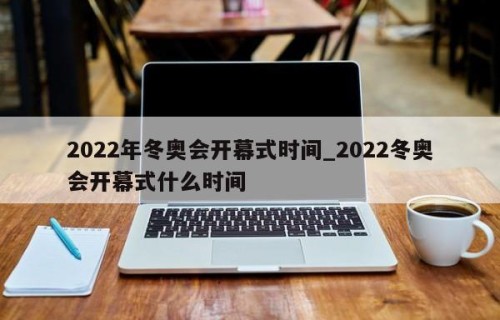 2022年冬奥会开幕式时间_2022冬奥会开幕式什么时间