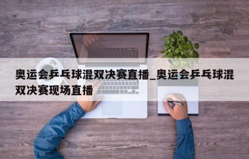 奥运会乒乓球混双决赛直播_奥运会乒乓球混双决赛现场直播