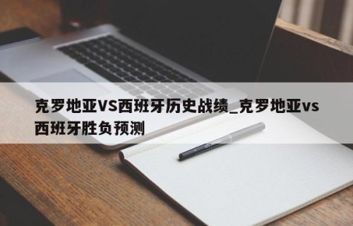 克罗地亚VS西班牙历史战绩_克罗地亚vs西班牙胜负预测