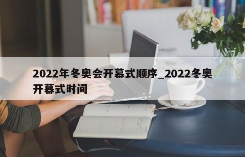 2022年冬奥会开幕式顺序_2022冬奥开幕式时间