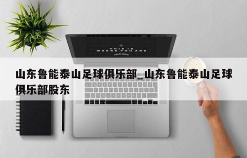 山东鲁能泰山足球俱乐部_山东鲁能泰山足球俱乐部股东