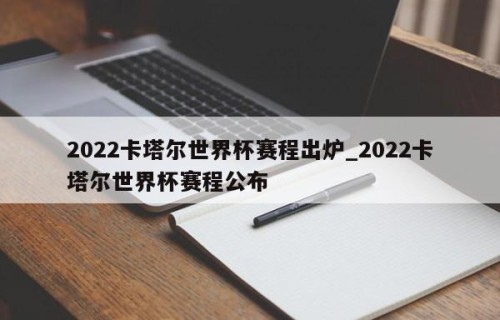 2022卡塔尔世界杯赛程出炉_2022卡塔尔世界杯赛程公布