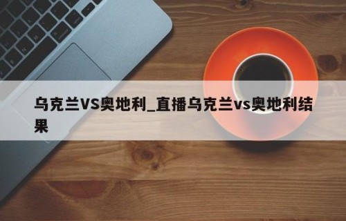 乌克兰VS奥地利_直播乌克兰vs奥地利结果
