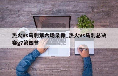 热火vs马刺第六场录像_热火vs马刺总决赛g7第四节