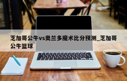 芝加哥公牛vs奥兰多魔术比分预测_芝加哥公牛篮球