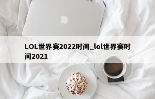 LOL世界赛2022时间_lol世界赛时间2021