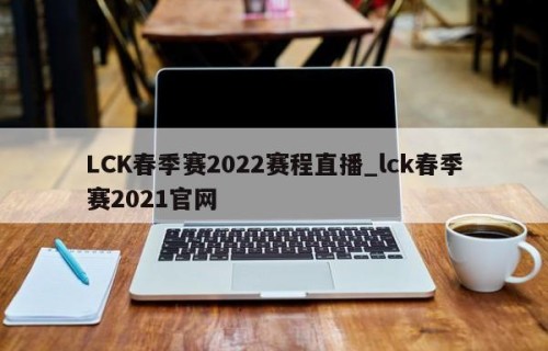 LCK春季赛2022赛程直播_lck春季赛2021官网