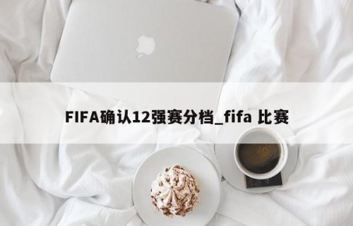 FIFA确认12强赛分档_fifa 比赛