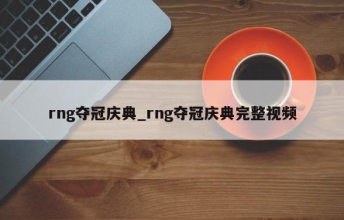 rng夺冠庆典_rng夺冠庆典完整视频