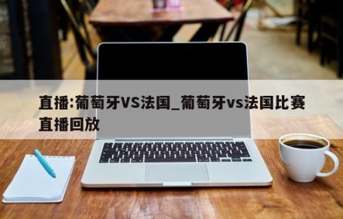 直播:葡萄牙VS法国_葡萄牙vs法国比赛直播回放
