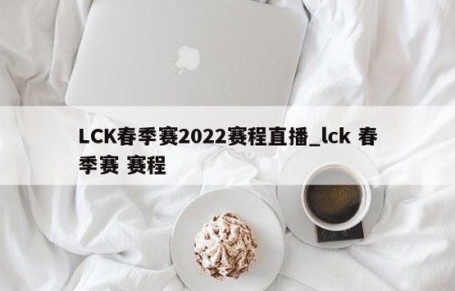 LCK春季赛2022赛程直播_lck 春季赛 赛程