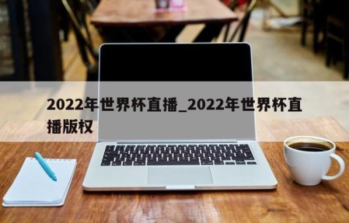 2022年世界杯直播_2022年世界杯直播版权