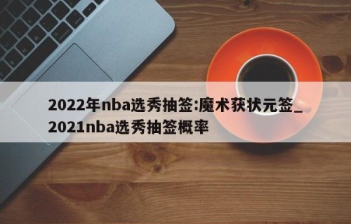 2022年nba选秀抽签:魔术获状元签_2021nba选秀抽签概率
