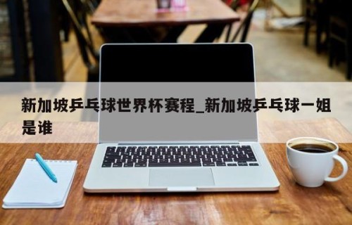 新加坡乒乓球世界杯赛程_新加坡乒乓球一姐是谁