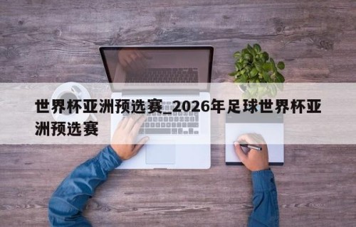 世界杯亚洲预选赛_2026年足球世界杯亚洲预选赛